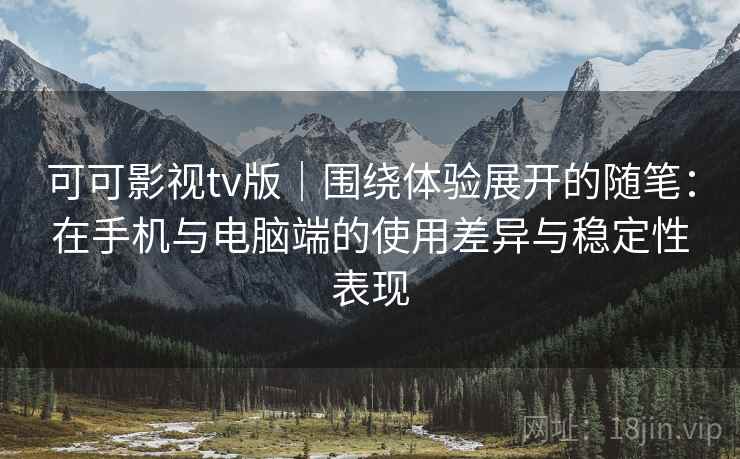 可可影视tv版|围绕体验展开的随笔:在手机与电脑端的使用差异与稳定性表现 可可影视tv版|围绕体验展开的随笔:在手机与电脑端的使用差异与稳定性表现