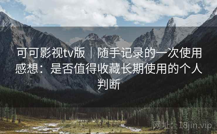 可可影视tv版|随手记录的一次使用感想:是否值得收藏长期使用的个人判断 可可影视tv版|随手记录的一次使用感想:是否值得收藏长期使用的个人判断