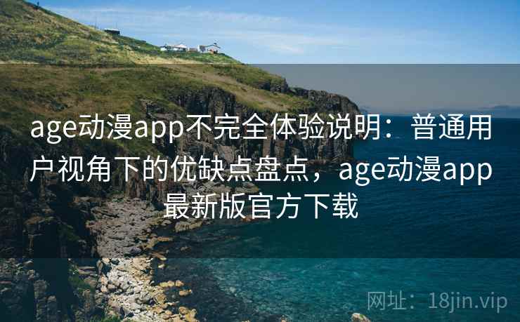 age动漫app不完全体验说明:普通用户视角下的优缺点盘点,age动漫app最新版官方下载 age动漫app不完全体验说明:普通用户视角下的优缺点盘点,age动漫app最新版官方下载