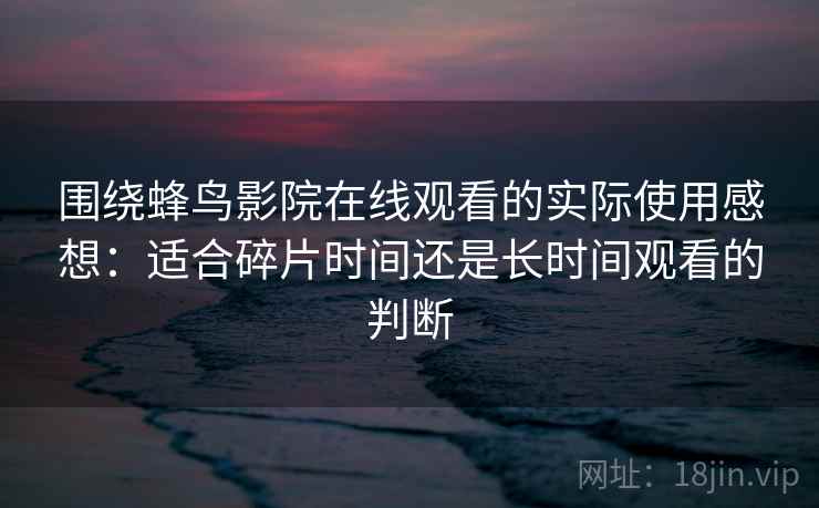 围绕蜂鸟影院在线观看的实际使用感想:适合碎片时间还是长时间观看的判断 围绕蜂鸟影院在线观看的实际使用感想:适合碎片时间还是长时间观看的判断