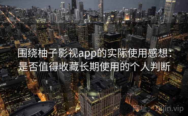 围绕柚子影视app的实际使用感想:是否值得收藏长期使用的个人判断 围绕柚子影视app的实际使用感想:是否值得收藏长期使用的个人判断
