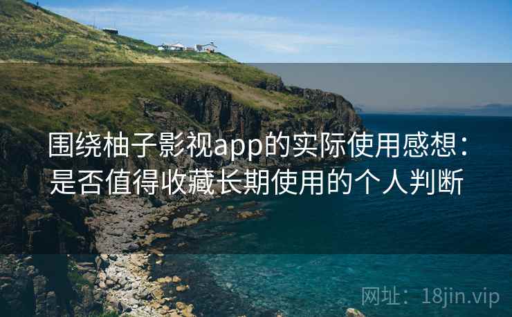 围绕柚子影视app的实际使用感想:是否值得收藏长期使用的个人判断 围绕柚子影视app的实际使用感想:是否值得收藏长期使用的个人判断