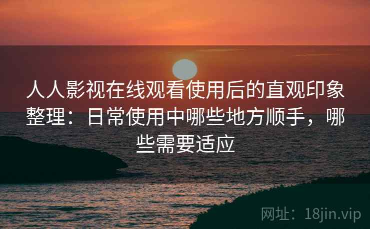 人人影视在线观看使用后的直观印象整理：日常使用中哪些地方顺手，哪些需要适应