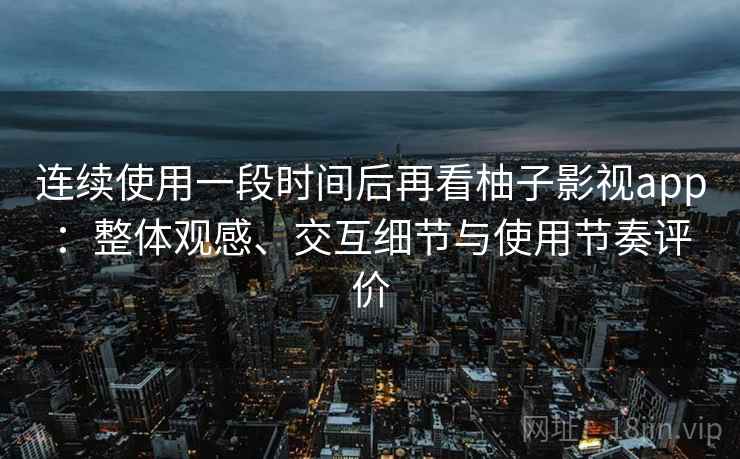 连续使用一段时间后再看柚子影视app：整体观感、交互细节与使用节奏评价