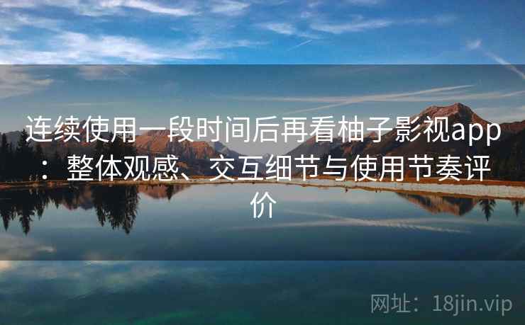 连续使用一段时间后再看柚子影视app：整体观感、交互细节与使用节奏评价