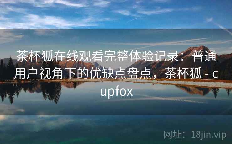 茶杯狐在线观看完整体验记录:普通用户视角下的优缺点盘点,茶杯狐 - cupfox 茶杯狐在线观看完整体验记录:普通用户视角下的优缺点盘点,茶杯狐 - cupfox