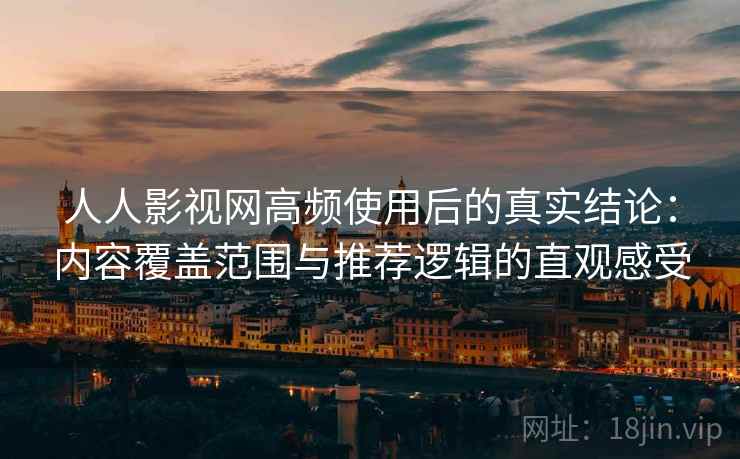 人人影视网高频使用后的真实结论：内容覆盖范围与推荐逻辑的直观感受