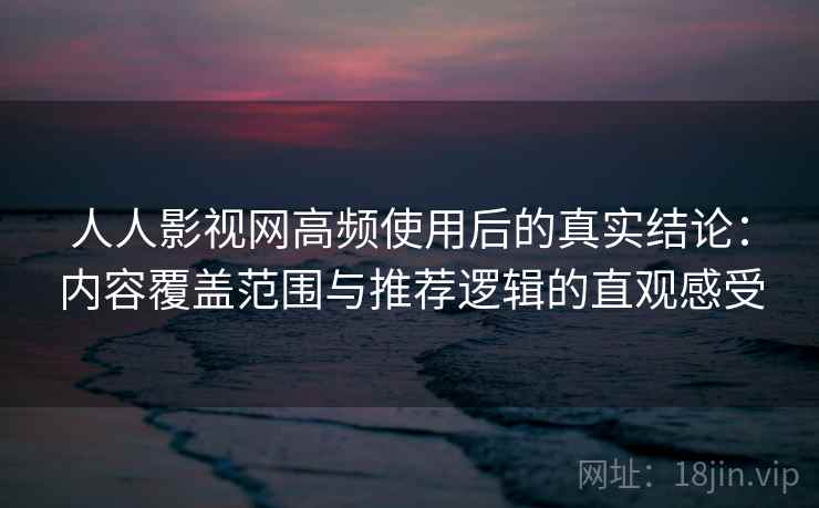 人人影视网高频使用后的真实结论：内容覆盖范围与推荐逻辑的直观感受