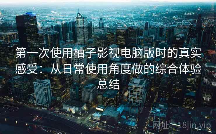 第一次使用柚子影视电脑版时的真实感受：从日常使用角度做的综合体验总结