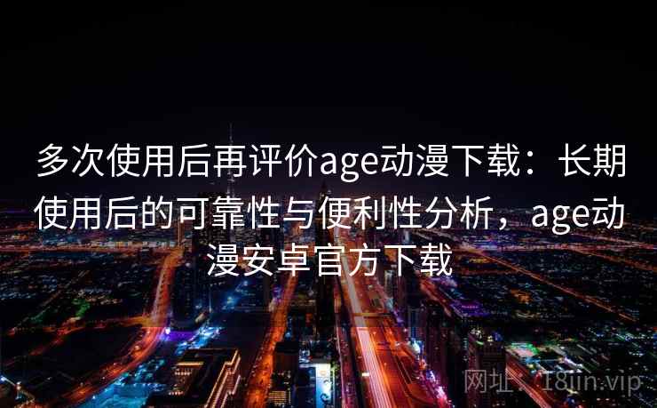 多次使用后再评价age动漫下载：长期使用后的可靠性与便利性分析，age动漫安卓官方下载