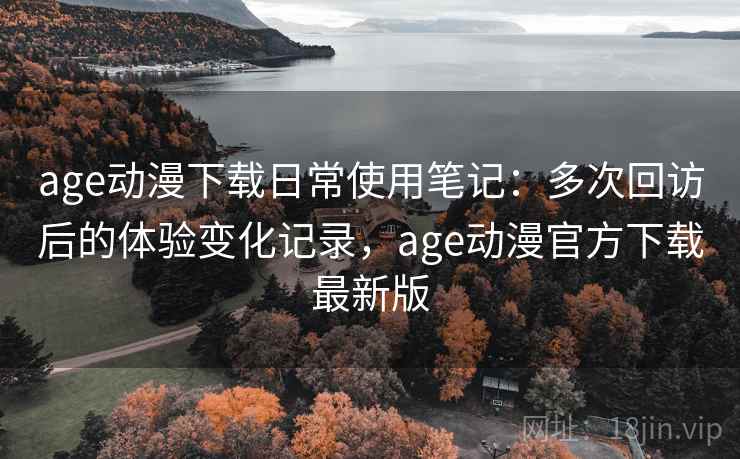 age动漫下载日常使用笔记:多次回访后的体验变化记录,age动漫官方下载最新版 age动漫下载日常使用笔记:多次回访后的体验变化记录,age动漫官方下载最新版