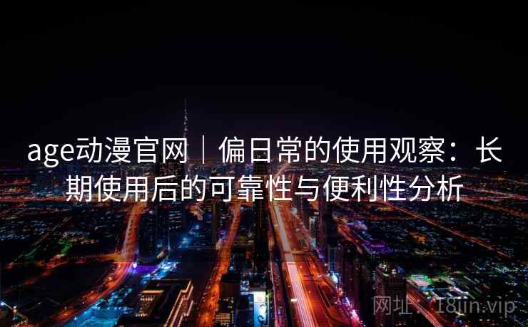 age动漫官网｜偏日常的使用观察：长期使用后的可靠性与便利性分析