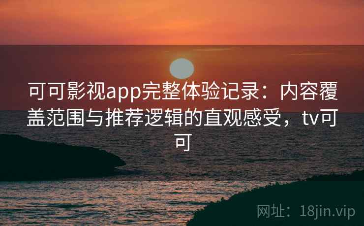 可可影视app完整体验记录:内容覆盖范围与推荐逻辑的直观感受,tv可可 可可影视app完整体验记录:内容覆盖范围与推荐逻辑的直观感受,tv可可