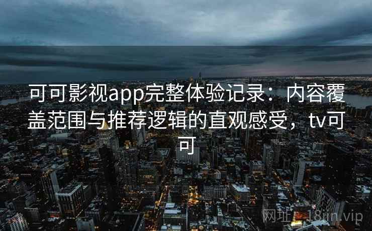可可影视app完整体验记录:内容覆盖范围与推荐逻辑的直观感受,tv可可 可可影视app完整体验记录:内容覆盖范围与推荐逻辑的直观感受,tv可可