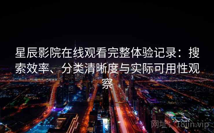 星辰影院在线观看完整体验记录:搜索效率、分类清晰度与实际可用性观察 星辰影院在线观看完整体验记录:搜索效率、分类清晰度与实际可用性观察