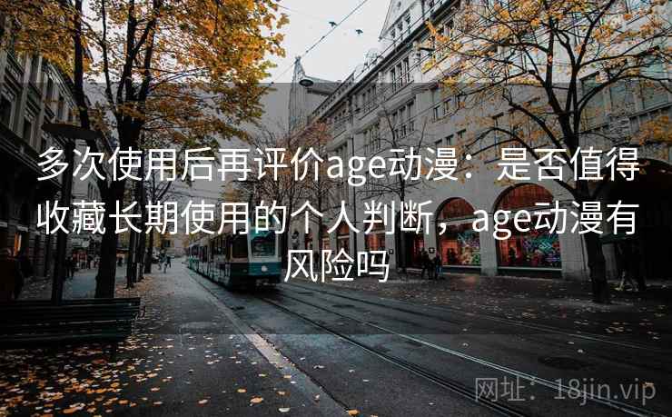 多次使用后再评价age动漫：是否值得收藏长期使用的个人判断，age动漫有风险吗