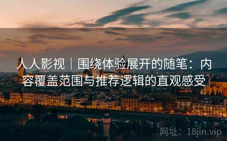 人人影视｜围绕体验展开的随笔：内容覆盖范围与推荐逻辑的直观感受