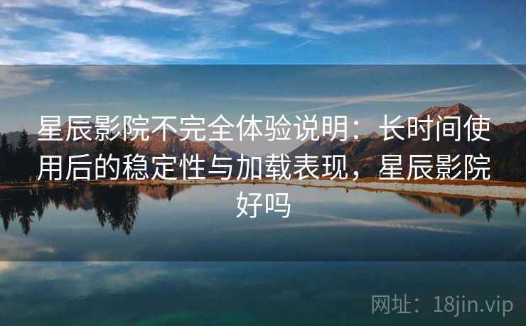 星辰影院不完全体验说明:长时间使用后的稳定性与加载表现,星辰影院好吗 星辰影院不完全体验说明:长时间使用后的稳定性与加载表现,星辰影院好吗