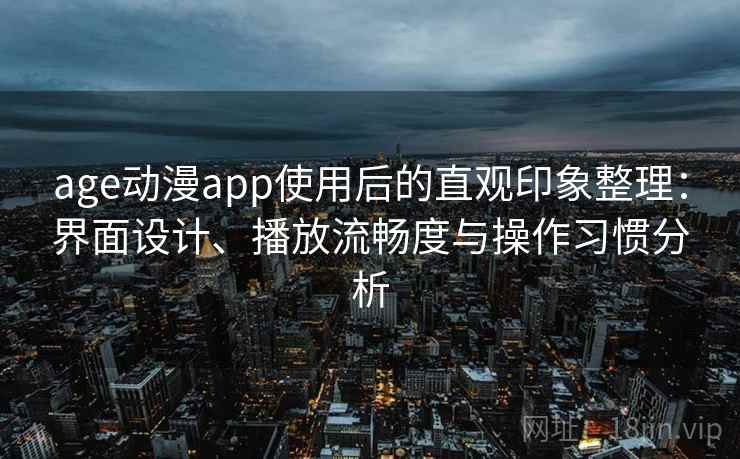 age动漫app使用后的直观印象整理：界面设计、播放流畅度与操作习惯分析