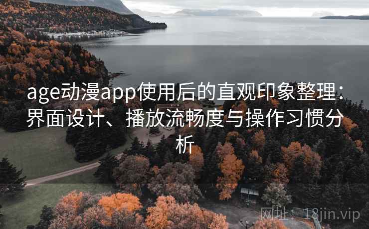 age动漫app使用后的直观印象整理：界面设计、播放流畅度与操作习惯分析