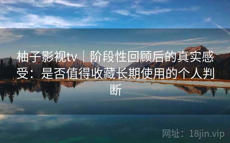 柚子影视tv|阶段性回顾后的真实感受:是否值得收藏长期使用的个人判断 柚子影视tv|阶段性回顾后的真实感受:是否值得收藏长期使用的个人判断