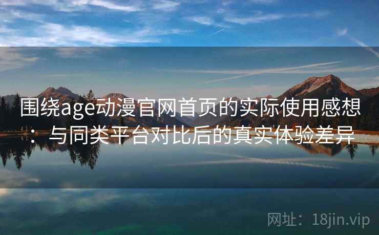 围绕age动漫官网首页的实际使用感想：与同类平台对比后的真实体验差异