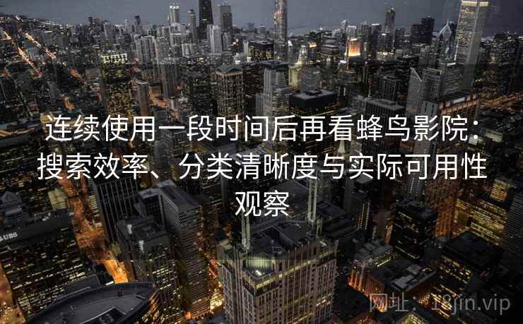 连续使用一段时间后再看蜂鸟影院:搜索效率、分类清晰度与实际可用性观察 连续使用一段时间后再看蜂鸟影院:搜索效率、分类清晰度与实际可用性观察