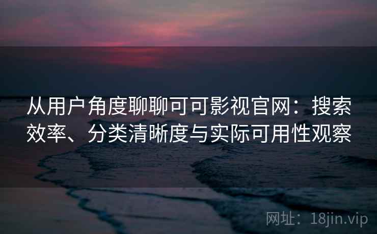 从用户角度聊聊可可影视官网：搜索效率、分类清晰度与实际可用性观察
