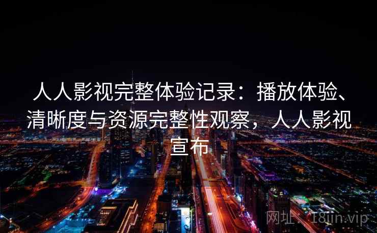 人人影视完整体验记录:播放体验、清晰度与资源完整性观察,人人影视宣布 人人影视完整体验记录:播放体验、清晰度与资源完整性观察,人人影视宣布