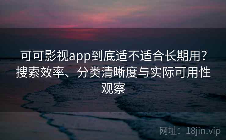可可影视app到底适不适合长期用?搜索效率、分类清晰度与实际可用性观察 可可影视app到底适不适合长期用?搜索效率、分类清晰度与实际可用性观察