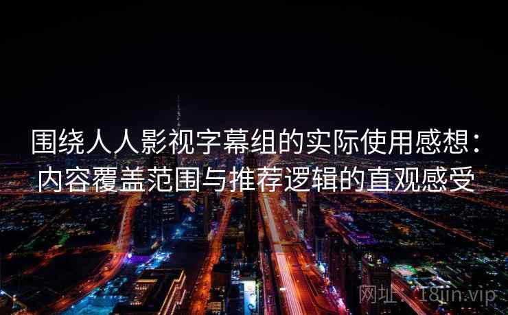 围绕人人影视字幕组的实际使用感想:内容覆盖范围与推荐逻辑的直观感受 围绕人人影视字幕组的实际使用感想:内容覆盖范围与推荐逻辑的直观感受