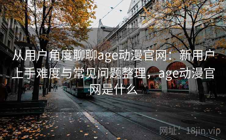 从用户角度聊聊age动漫官网：新用户上手难度与常见问题整理，age动漫官网是什么