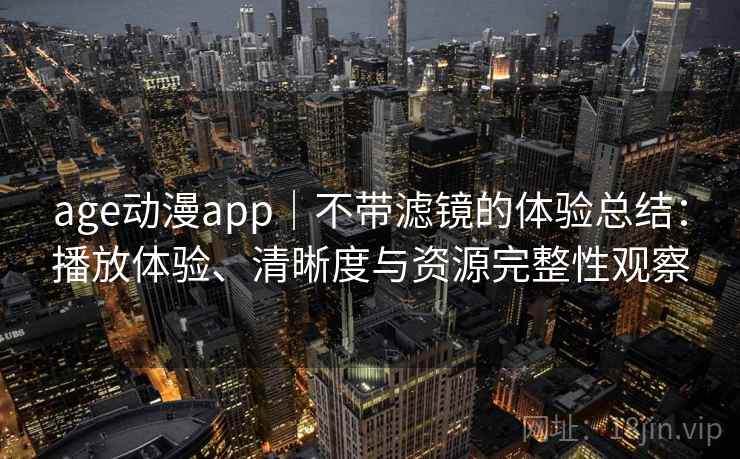 age动漫app｜不带滤镜的体验总结：播放体验、清晰度与资源完整性观察
