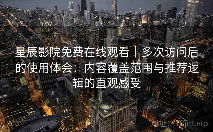 星辰影院免费在线观看|多次访问后的使用体会:内容覆盖范围与推荐逻辑的直观感受 星辰影院免费在线观看|多次访问后的使用体会:内容覆盖范围与推荐逻辑的直观感受