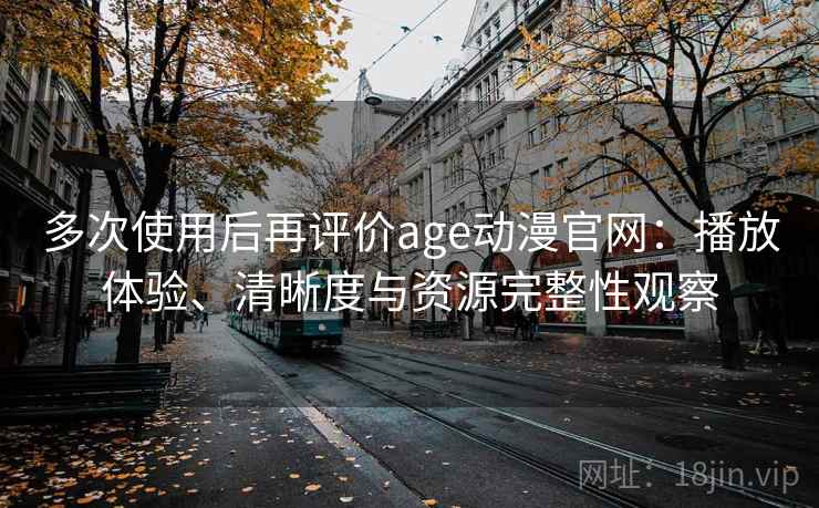 多次使用后再评价age动漫官网：播放体验、清晰度与资源完整性观察