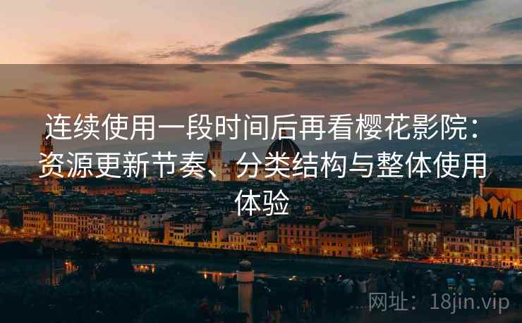 连续使用一段时间后再看樱花影院：资源更新节奏、分类结构与整体使用体验