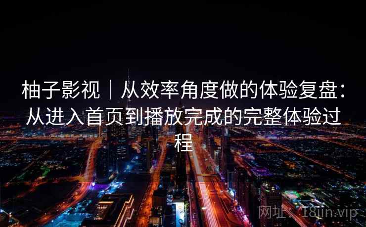 柚子影视｜从效率角度做的体验复盘：从进入首页到播放完成的完整体验过程