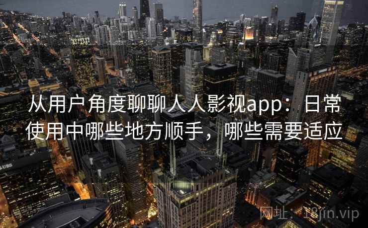 从用户角度聊聊人人影视app：日常使用中哪些地方顺手，哪些需要适应