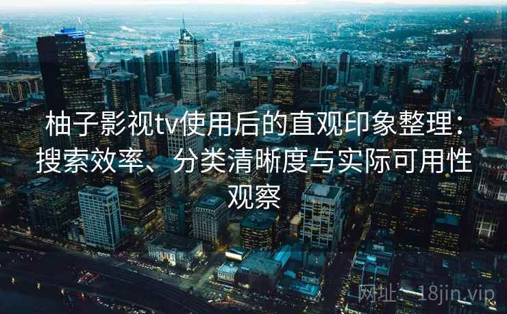 柚子影视tv使用后的直观印象整理:搜索效率、分类清晰度与实际可用性观察 柚子影视tv使用后的直观印象整理:搜索效率、分类清晰度与实际可用性观察