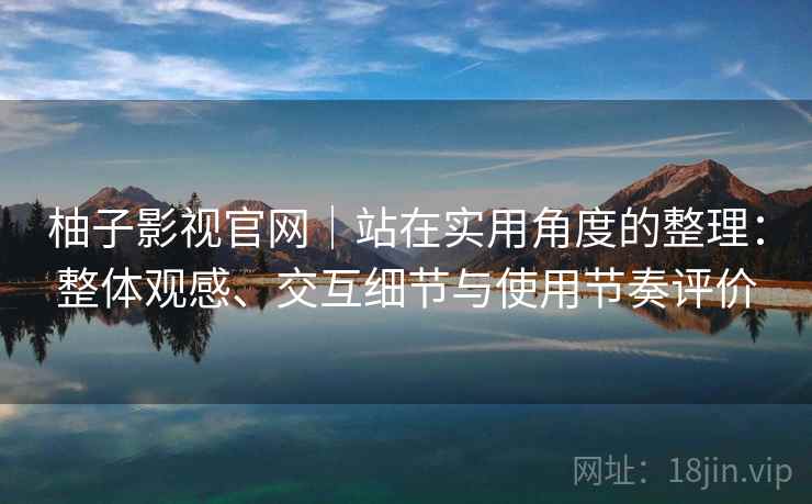 柚子影视官网|站在实用角度的整理:整体观感、交互细节与使用节奏评价 柚子影视官网|站在实用角度的整理:整体观感、交互细节与使用节奏评价