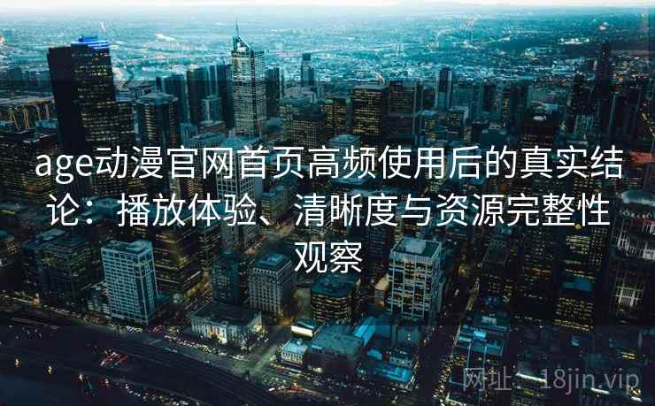 age动漫官网首页高频使用后的真实结论:播放体验、清晰度与资源完整性观察 age动漫官网首页高频使用后的真实结论:播放体验、清晰度与资源完整性观察