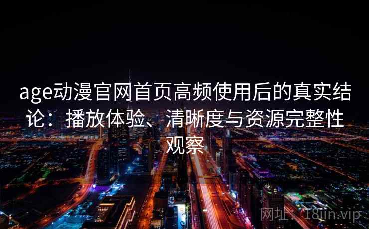 age动漫官网首页高频使用后的真实结论:播放体验、清晰度与资源完整性观察 age动漫官网首页高频使用后的真实结论:播放体验、清晰度与资源完整性观察