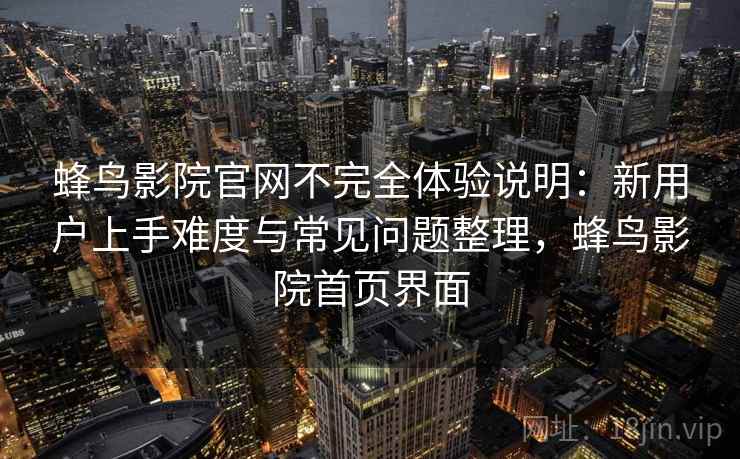 蜂鸟影院官网不完全体验说明:新用户上手难度与常见问题整理,蜂鸟影院首页界面 蜂鸟影院官网不完全体验说明:新用户上手难度与常见问题整理,蜂鸟影院首页界面