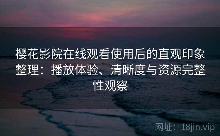 樱花影院在线观看使用后的直观印象整理:播放体验、清晰度与资源完整性观察 樱花影院在线观看使用后的直观印象整理:播放体验、清晰度与资源完整性观察
