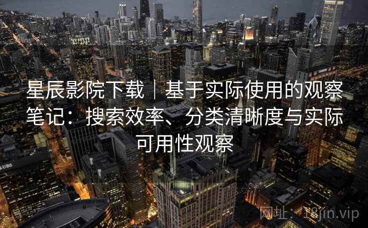 星辰影院下载|基于实际使用的观察笔记:搜索效率、分类清晰度与实际可用性观察 星辰影院下载|基于实际使用的观察笔记:搜索效率、分类清晰度与实际可用性观察