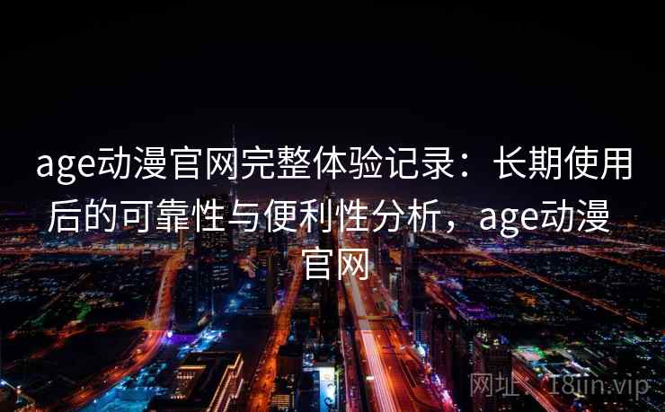 age动漫官网完整体验记录：长期使用后的可靠性与便利性分析，age动漫 官网