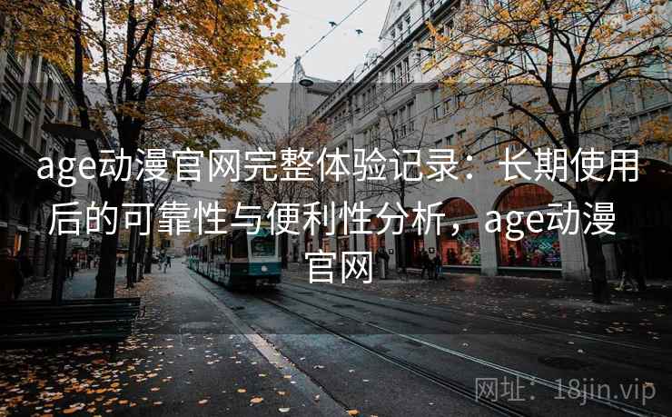 age动漫官网完整体验记录：长期使用后的可靠性与便利性分析，age动漫 官网