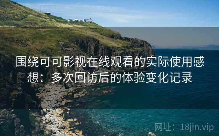 围绕可可影视在线观看的实际使用感想:多次回访后的体验变化记录 围绕可可影视在线观看的实际使用感想:多次回访后的体验变化记录