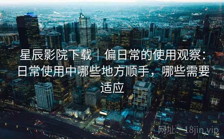 星辰影院下载|偏日常的使用观察:日常使用中哪些地方顺手,哪些需要适应 星辰影院下载|偏日常的使用观察:日常使用中哪些地方顺手,哪些需要适应