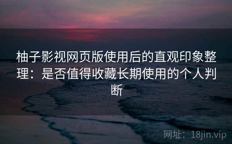 柚子影视网页版使用后的直观印象整理：是否值得收藏长期使用的个人判断